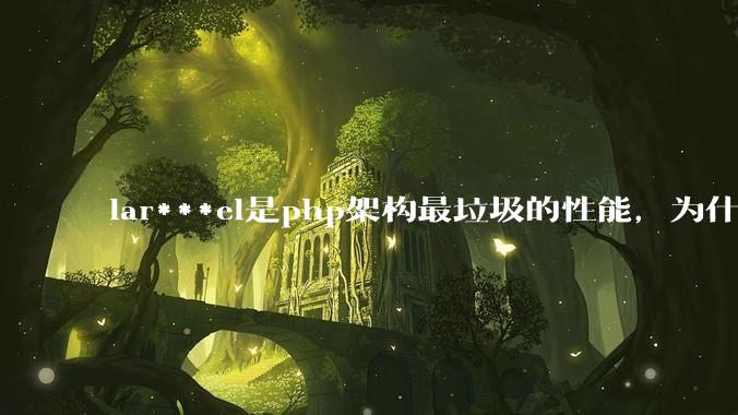 lar***el是php架构最垃圾的性能，为什么那么多人还是自我感觉良好？