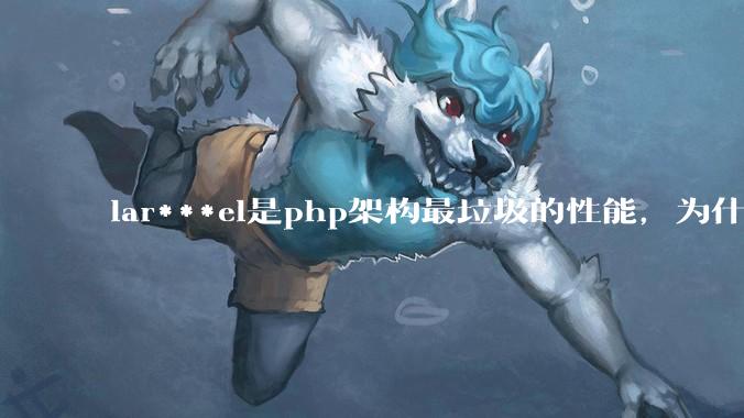lar***el是php架构最垃圾的性能，为什么那么多人还是自我感觉良好？