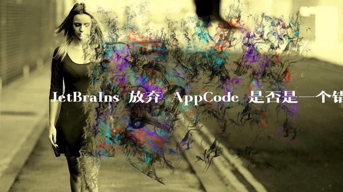 JetBrains 放弃 AppCode 是否是一个错误决定？