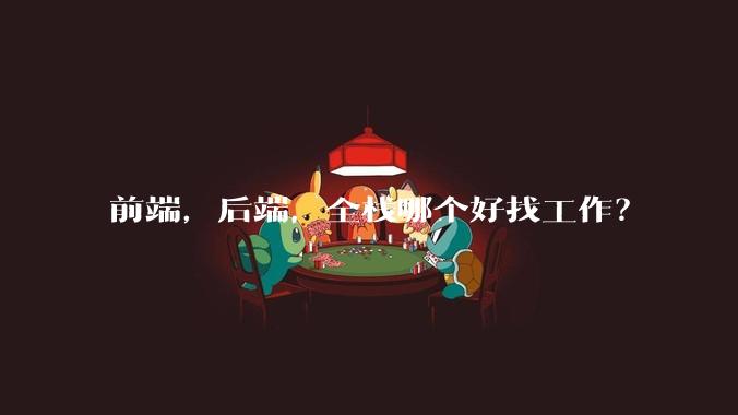 前端，后端，全栈哪个好找工作？