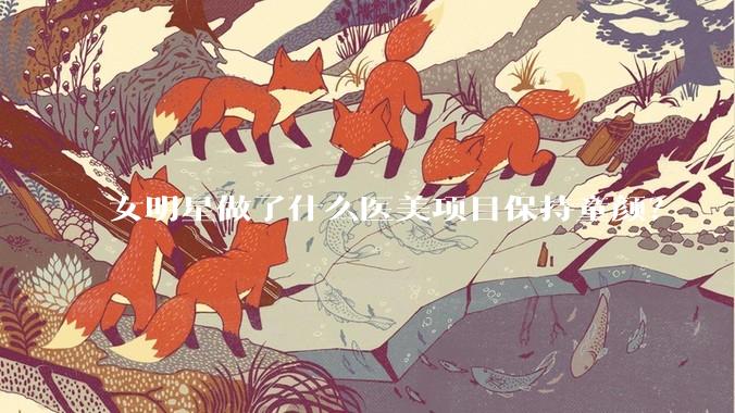 女明星做了什么医美项目保持童颜？