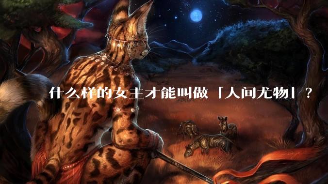 什么样的女主才能叫做「人间尤物」？