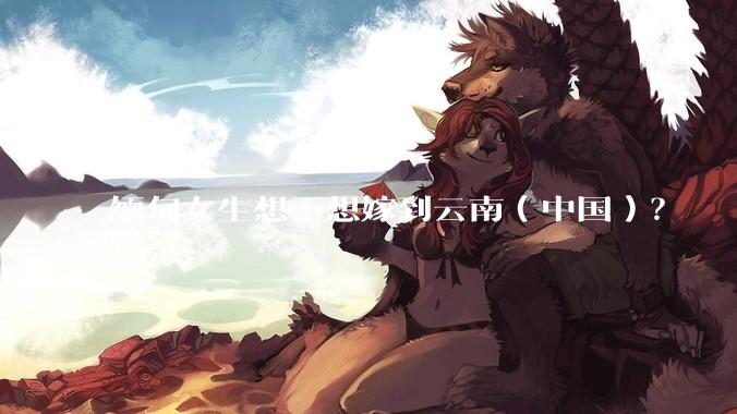 缅甸女生想不想嫁到云南（中国）？