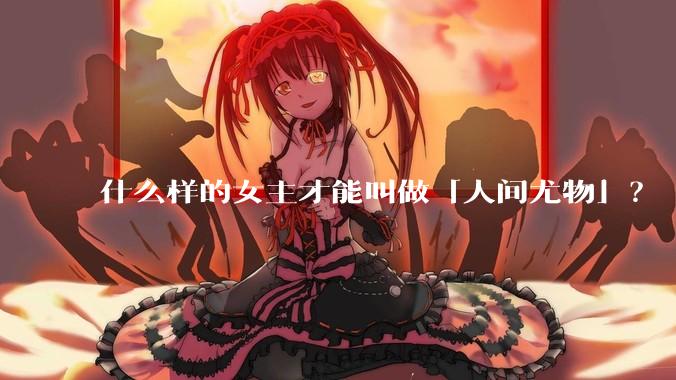什么样的女主才能叫做「人间尤物」？