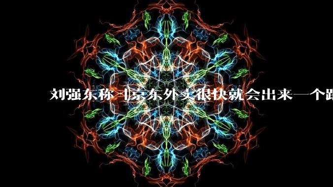 刘强东称「京东外卖很快就会出来一个跟美团完全不同的商业模式」，如何看待此回应？