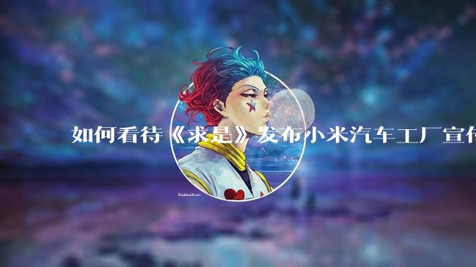 如何看待《求是》发布小米汽车工厂宣传片？