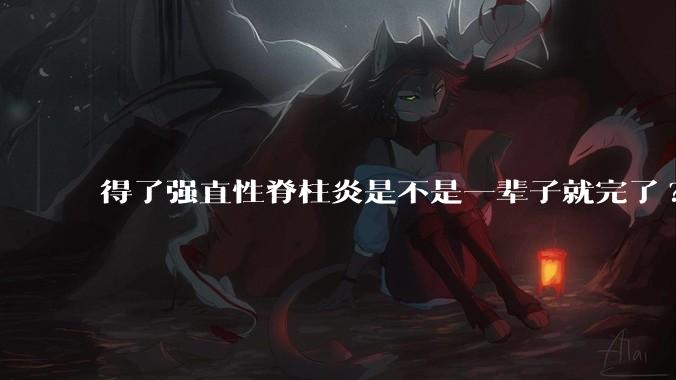 得了强直性脊柱炎是不是一辈子就完了?
