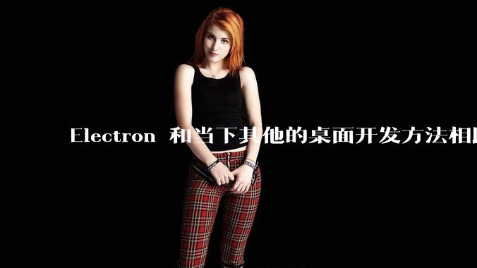 Electron 和当下其他的桌面开发方法相比如何？