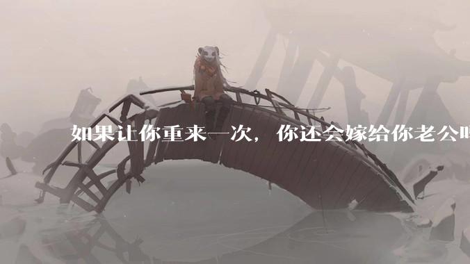 如果让你重来一次，你还会嫁给你老公吗？
